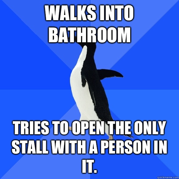 Walks into bathroom Tries to open the only stall with a person in it.  Socially Awkward Penguin