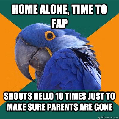 Home alone, time to fap Shouts hello 10 times just to make sure parents are gone  Paranoid Parrot