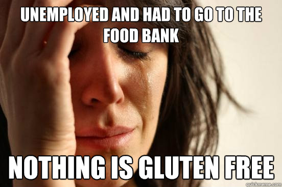 Unemployed and had to go to the food bank Nothing is gluten free  First World Problems