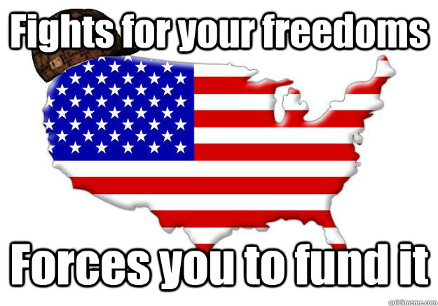 Fights for your freedoms Forces you to fund it  Scumbag america
