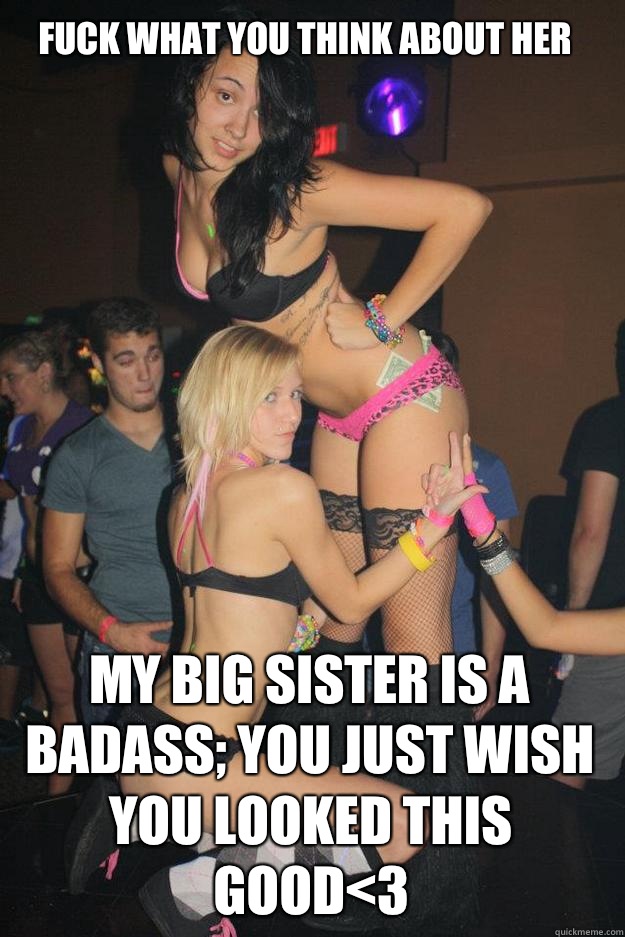 Fuck what you think about her My big sister is a badass; you just wish you looked this good<3 - Fuck what you think about her My big sister is a badass; you just wish you looked this good<3  Stupid Raver Girl