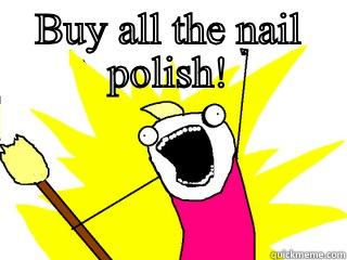 BUY ALL THE NAIL POLISH!  All The Things