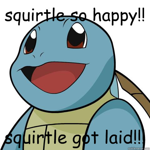 squirtle so happy!! squirtle got laid!!!  Squirtle