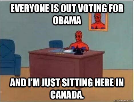 Everyone is out voting for Obama And I'm just sitting here in Canada.  Im just sitting here masturbating