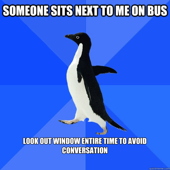 Someone sits next to me on bus  look out window entire time to avoid conversation   Socially Awkward Penguin