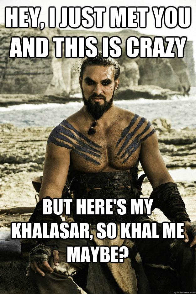 Hey, I just met you and this is crazy But here's my khalasar, so khal me maybe?   Above It Khal Drogo