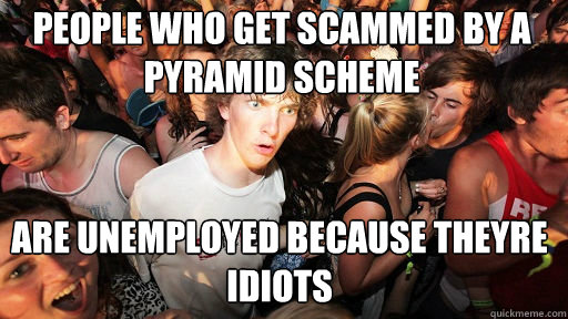 People who get scammed by a pyramid scheme
 are unemployed because theyre idiots - People who get scammed by a pyramid scheme
 are unemployed because theyre idiots  Sudden Clarity Clarence