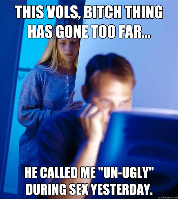 This Vols, Bitch thing has gone too far... He called me 