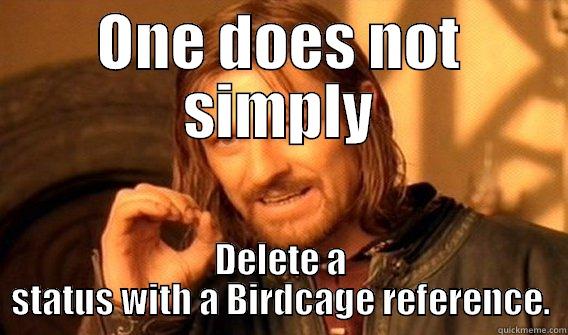 To quote Nathan Lane... - ONE DOES NOT SIMPLY DELETE A STATUS WITH A BIRDCAGE REFERENCE. One Does Not Simply