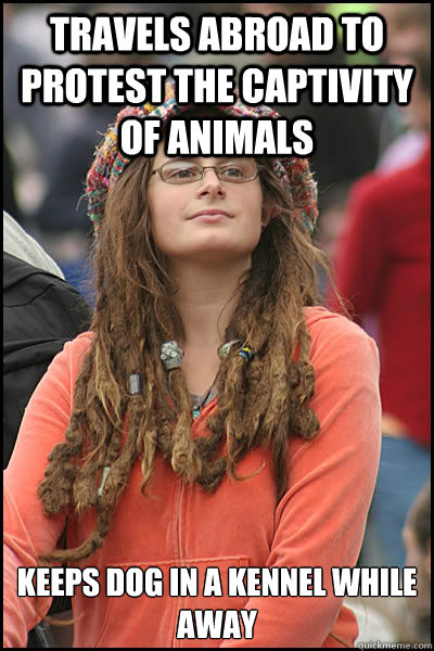 Travels abroad to protest the captivity of animals Keeps dog in a kennel while away  College Liberal