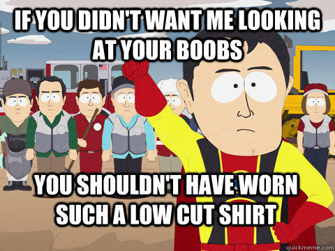 If you didn't want me looking at your boobs you shouldn't have worn such a low cut shirt  Captain Hindsight