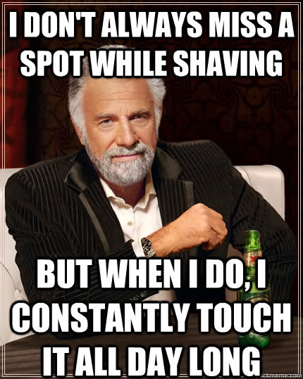 I don't always miss a spot while shaving But when I do, I constantly touch it all day long - I don't always miss a spot while shaving But when I do, I constantly touch it all day long  The Most Interesting Man In The World