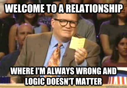 Welcome to a relationship Where I'm always wrong and logic doesn't matter - Welcome to a relationship Where I'm always wrong and logic doesn't matter  Misc