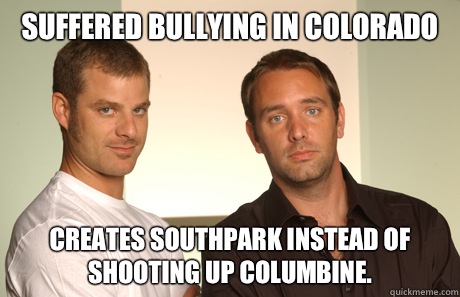 Suffered bullying in Colorado  Creates southpark instead of shooting up columbine.  Good Guys Matt and Trey