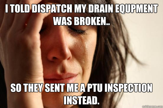 i told dispatch my drain equpment was broken.. so they sent me a ptu inspection instead.   First World Problems