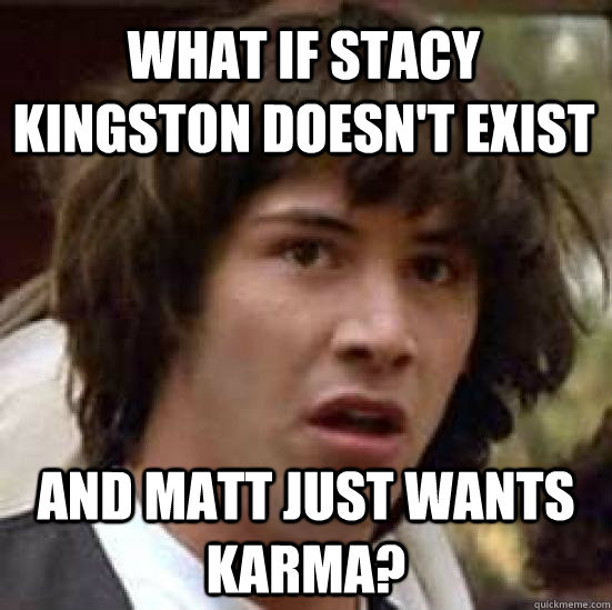 What if Stacy Kingston doesn't exist and Matt just wants Karma? - What if Stacy Kingston doesn't exist and Matt just wants Karma?  conspiracy keanu