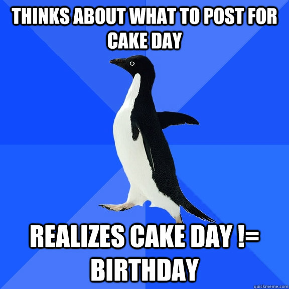 THINKS ABOUT WHAT TO POST FOR CAKE DAY REALIZES CAKE DAY != BIRTHDAY  Socially Awkward Penguin