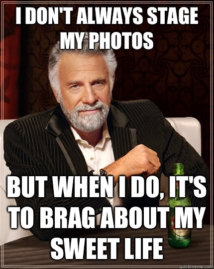 I don't always stage my photos  But when I do, It's to brag about my sweet life  The Most Interesting Man In The World