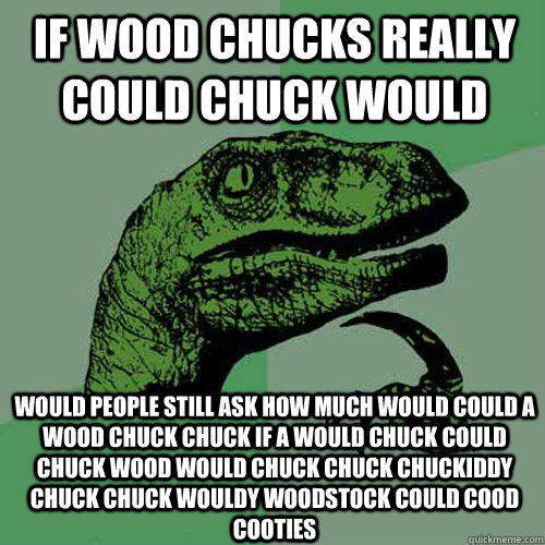 If wood chucks really COULD chuck would Would people still ask how much would could a wood chuck chuck if a would chuck could chuck wood would chuck chuck chuckiddy chuck chuck wouldy woodstock could cood cooties  Philosoraptor