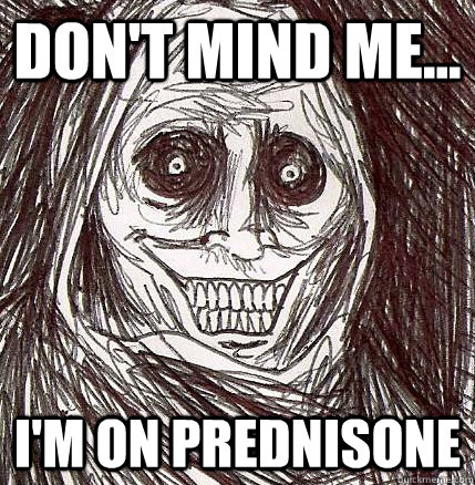 Don't mind me... I'm on Prednisone - Don't mind me... I'm on Prednisone  Horrifying Houseguest