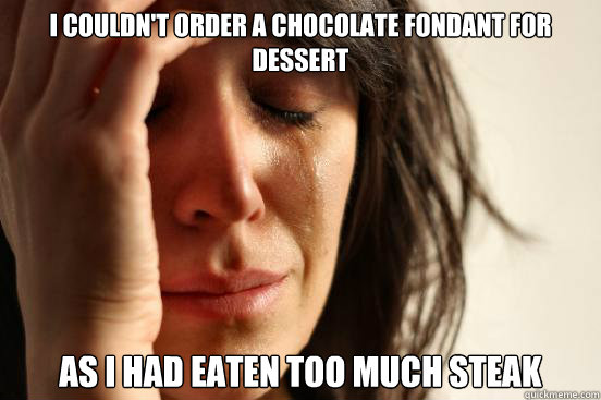 I couldn't order a chocolate fondant for dessert 
as i had eaten too much steak - I couldn't order a chocolate fondant for dessert 
as i had eaten too much steak  First World Problems
