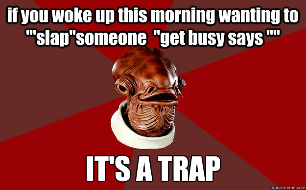 if you woke up this morning wanting to '''slap''someone  ''get busy says '''' IT'S A TRAP  Admiral Ackbar Relationship Expert