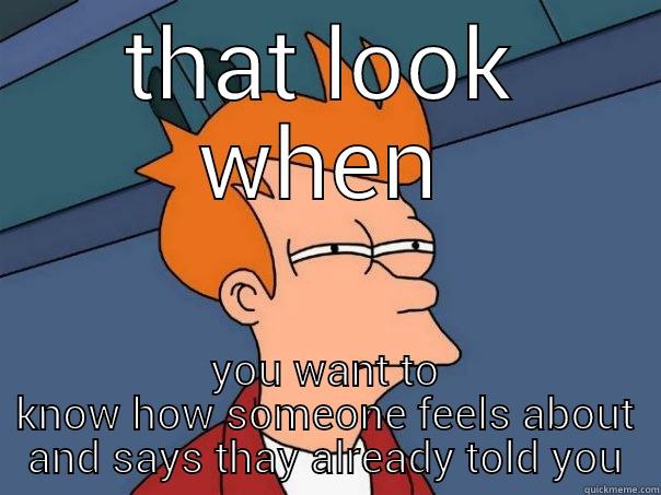 THAT LOOK WHEN YOU WANT TO KNOW HOW SOMEONE FEELS ABOUT AND SAYS THAY ALREADY TOLD YOU Futurama Fry