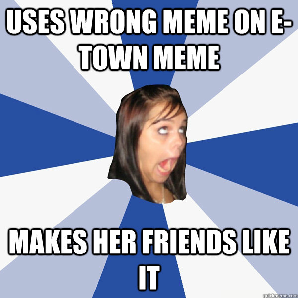 USES WRONG MEME ON E-TOWN MEME  MAKES HER FRIENDS LIKE IT  Annoying Facebook Girl