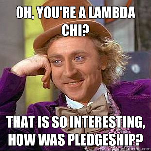 Oh, you're a Lambda Chi? That is so interesting, how was pledgeship?  Creepy Wonka