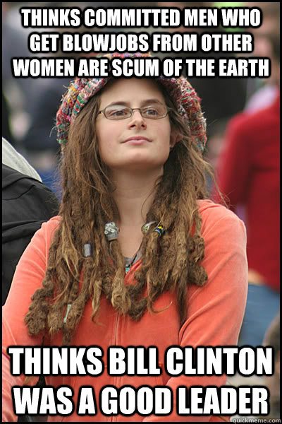 Thinks committed men who get blowjobs from other women are scum of the earth Thinks Bill Clinton was a good leader - Thinks committed men who get blowjobs from other women are scum of the earth Thinks Bill Clinton was a good leader  College Liberal