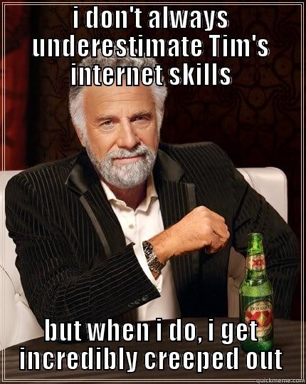 I DON'T ALWAYS UNDERESTIMATE TIM'S INTERNET SKILLS BUT WHEN I DO, I GET INCREDIBLY CREEPED OUT The Most Interesting Man In The World