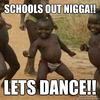 SCHOOLS OUT NIGGA!! LETS DANCE!!  Its friday niggas
