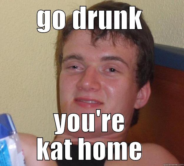 GO DRUNK YOU'RE KAT HOME 10 Guy