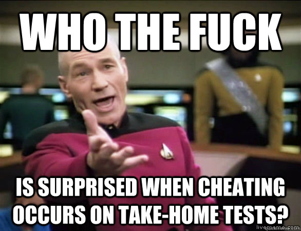 who the fuck is surprised when cheating occurs on take-home tests?  Annoyed Picard HD