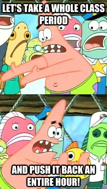 Let's take a whole class period and push it back an entire hour!  Push it somewhere else Patrick