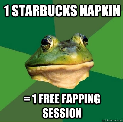1 starbucks napkin = 1 free fapping session  Foul Bachelor Frog