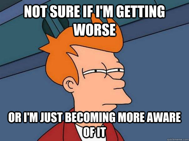 Not sure if I'm getting worse Or I'm just becoming more aware of it  Futurama Fry