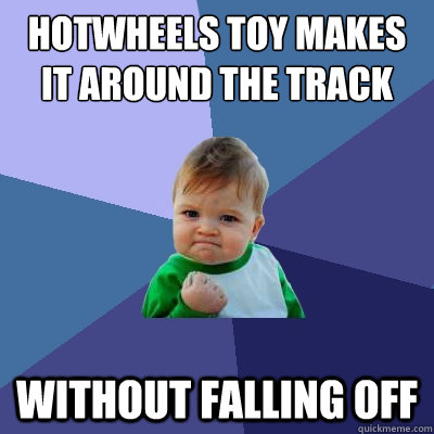 Hotwheels toy makes it around the track without falling off  Success Kid
