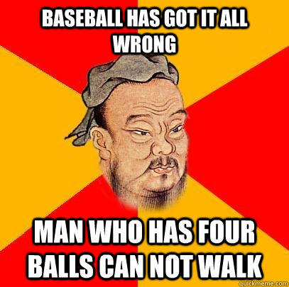 Baseball has got it all wrong man who has four balls can not walk - Baseball has got it all wrong man who has four balls can not walk  Confucius says