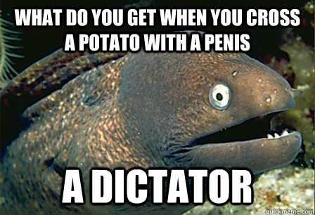 what do you get when you cross a potato with a penis  A dictator  