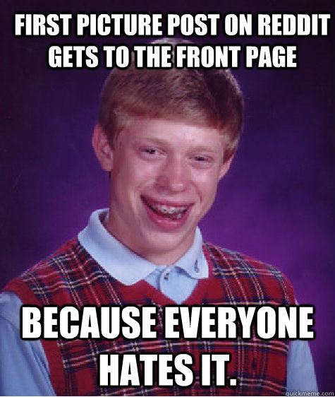 First picture post on reddit gets to the front page because everyone hates it.  Bad Luck Brian