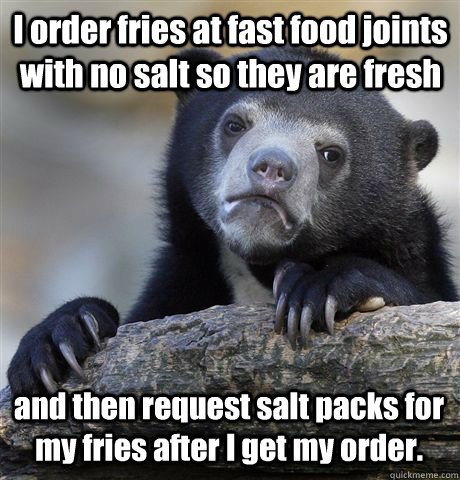 I order fries at fast food joints with no salt so they are fresh and then request salt packs for my fries after I get my order. - I order fries at fast food joints with no salt so they are fresh and then request salt packs for my fries after I get my order.  Confession Bear