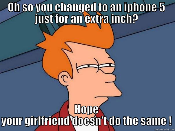 OH SO YOU CHANGED TO AN IPHONE 5 JUST FOR AN EXTRA INCH? HOPE YOUR GIRLFRIEND DOESN'T DO THE SAME ! Futurama Fry