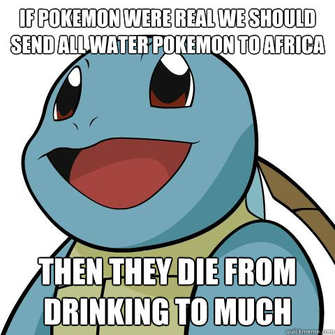 if Pokemon were real we should send all water Pokemon to Africa then they die from drinking to much - if Pokemon were real we should send all water Pokemon to Africa then they die from drinking to much  Squirtle