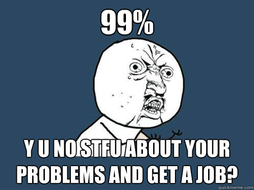 99% y u no stfu about your problems and get a job?  Y U No