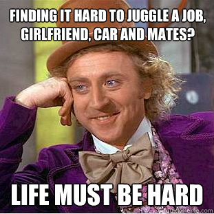 Finding it hard to juggle a job, girlfriend, car and mates? Life must be hard  Psychotic Willy Wonka