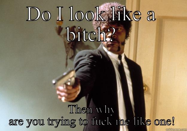 DO I LOOK LIKE A BITCH? THEN WHY ARE YOU TRYING TO FUCK ME LIKE ONE! Samuel L Jackson