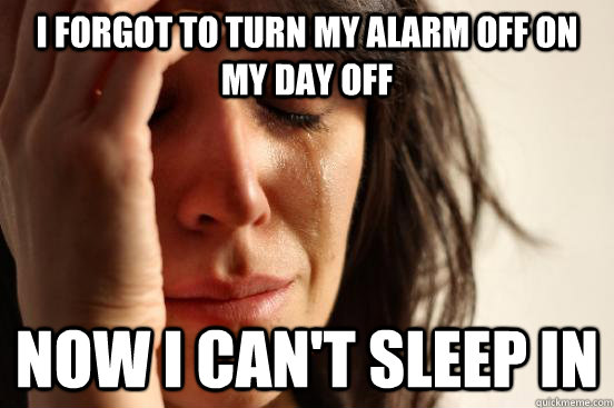 I forgot to turn my alarm off on my day off Now I can't sleep in  First World Problems