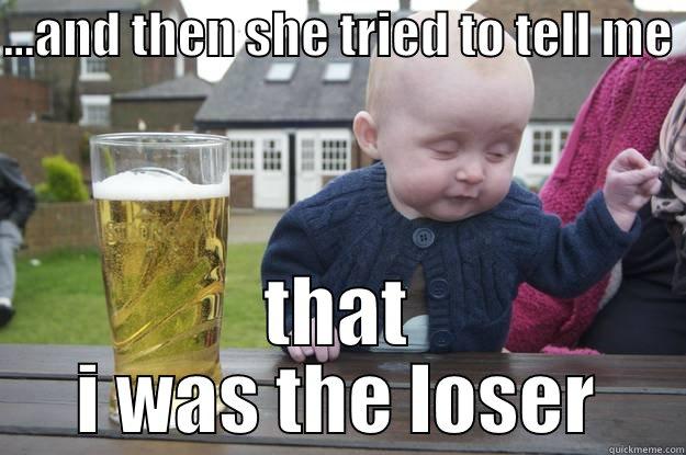 ...AND THEN SHE TRIED TO TELL ME  THAT I WAS THE LOSER drunk baby