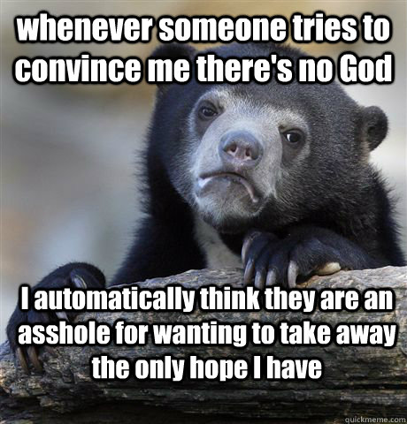 whenever someone tries to convince me there's no God I automatically think they are an asshole for wanting to take away the only hope I have - whenever someone tries to convince me there's no God I automatically think they are an asshole for wanting to take away the only hope I have  Confession Bear